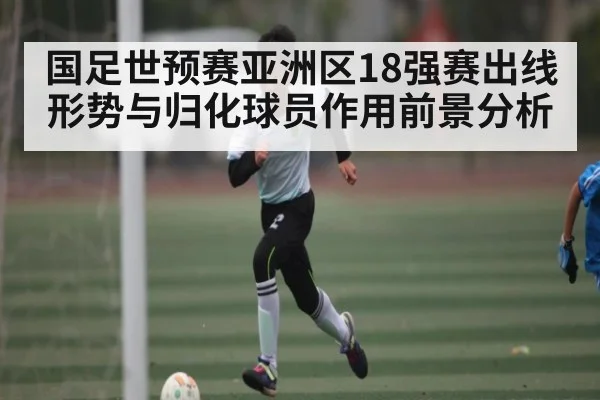 国足世预赛亚洲区18强赛出线形势与归化球员作用前景分析