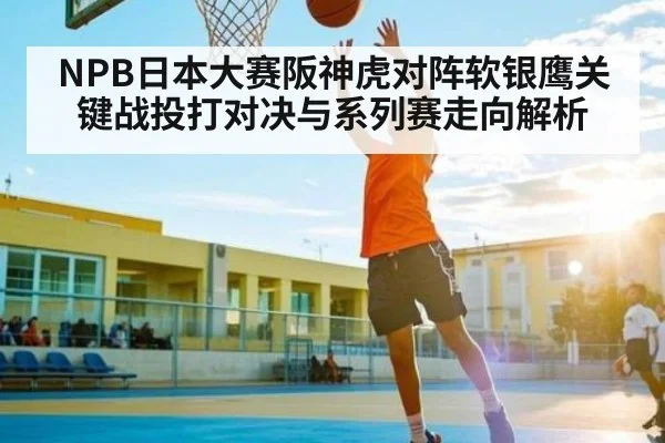 NPB日本大赛阪神虎对阵软银鹰关键战投打对决与系列赛走向解析