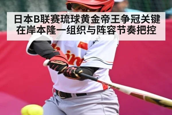 日本B联赛琉球黄金帝王争冠关键在岸本隆一组织与阵容节奏把控