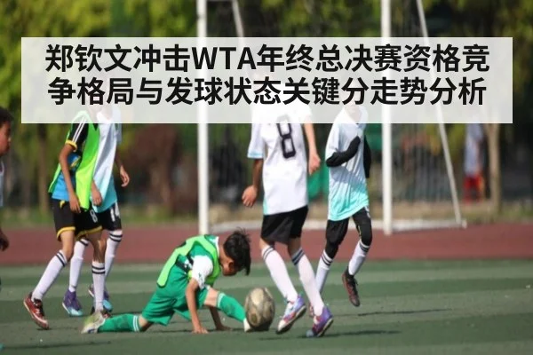 郑钦文冲击WTA年终总决赛资格竞争格局与发球状态关键分走势分析