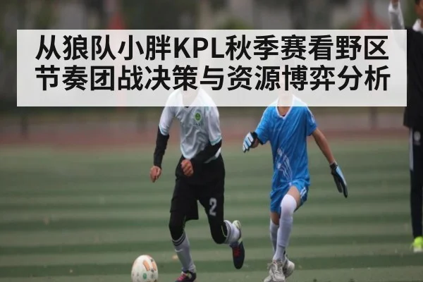 从狼队小胖KPL秋季赛看野区节奏团战决策与资源博弈分析