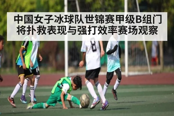 中国女子冰球队世锦赛甲级B组门将扑救表现与强打效率赛场观察