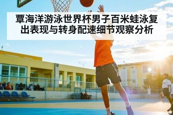 覃海洋游泳世界杯男子百米蛙泳复出表现与转身配速细节观察分析