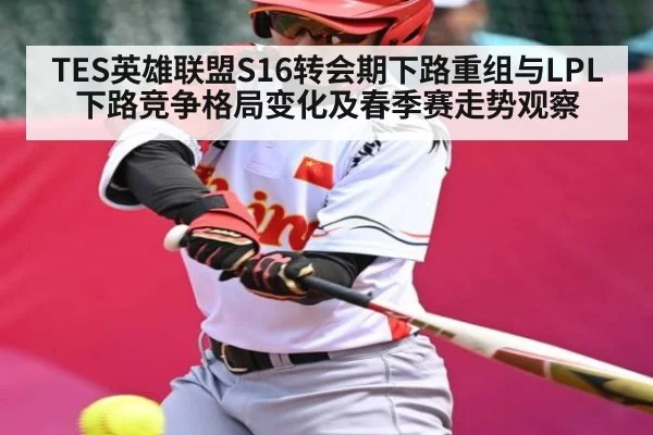 TES英雄联盟S16转会期下路重组与LPL下路竞争格局变化及春季赛走势观察