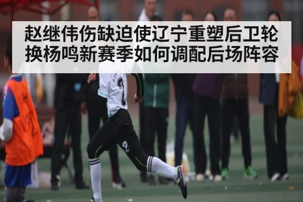 赵继伟伤缺迫使辽宁重塑后卫轮换杨鸣新赛季如何调配后场阵容